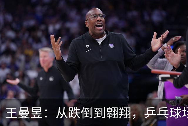 王曼昱：从跌倒到翱翔，乒乓球场上的逆袭女王
