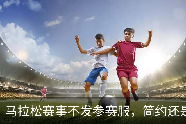 马拉松赛事不发参赛服，简约还是寒酸？
